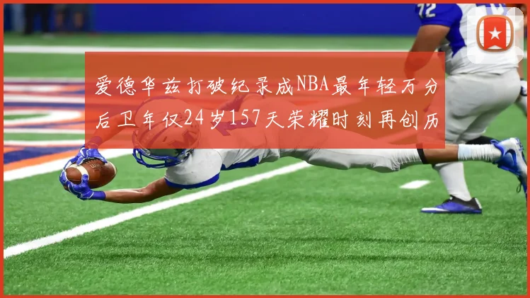 爱德华兹打破纪录成NBA最年轻万分后卫年仅24岁157天荣耀时刻再创历史