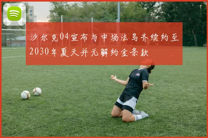 沙尔克04宣布与中场法乌齐续约至2030年夏天并无解约金条款