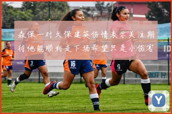 森保一对久保建英伤情表示关注期待他能顺利走下场希望只是小伤害