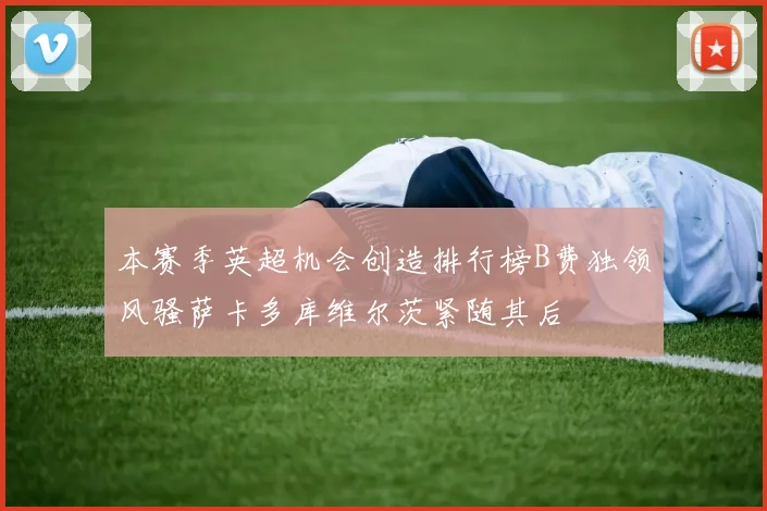 本赛季英超机会创造排行榜B费独领风骚萨卡多库维尔茨紧随其后