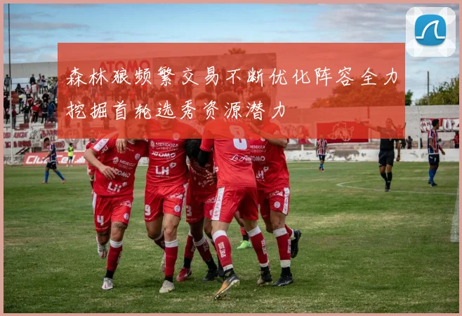 森林狼频繁交易不断优化阵容全力挖掘首轮选秀资源潜力