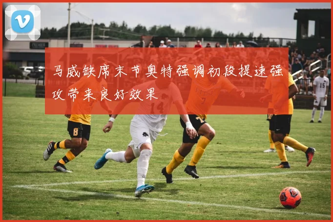马威缺席末节奥特强调初段提速强攻带来良好效果