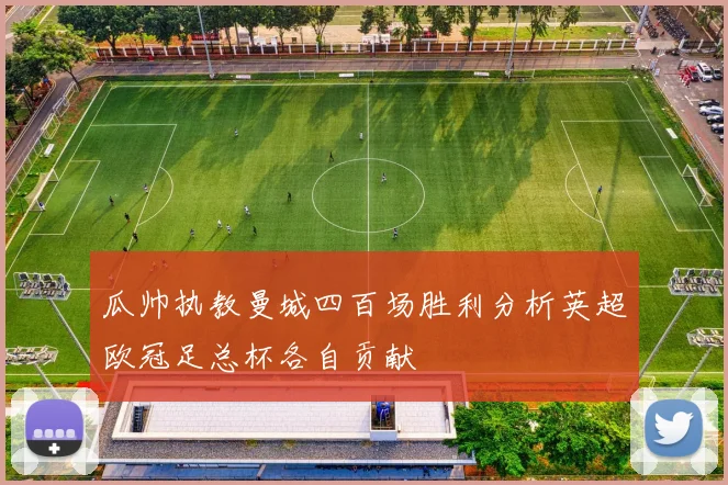 瓜帅执教曼城四百场胜利分析英超欧冠足总杯各自贡献