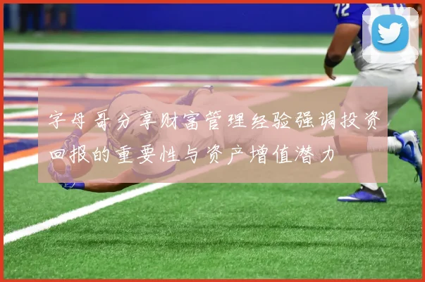 字母哥分享财富管理经验强调投资回报的重要性与资产增值潜力