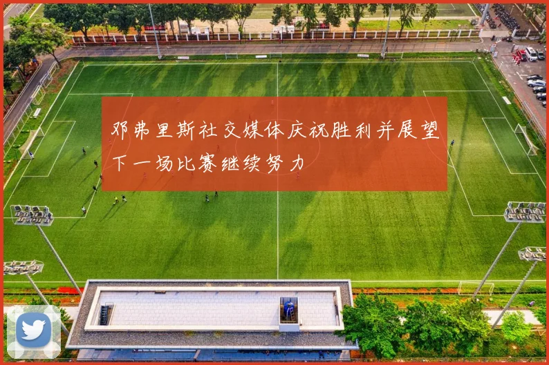 邓弗里斯社交媒体庆祝胜利并展望下一场比赛继续努力