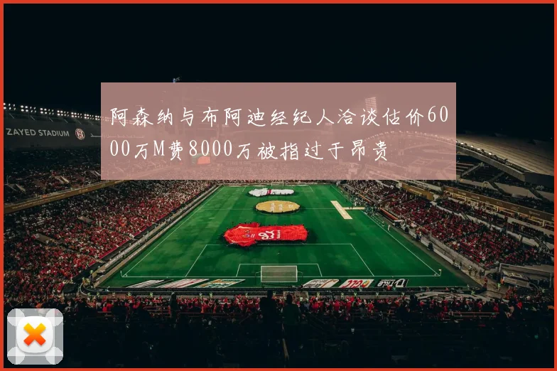 阿森纳与布阿迪经纪人洽谈估价6000万M费8000万被指过于昂贵