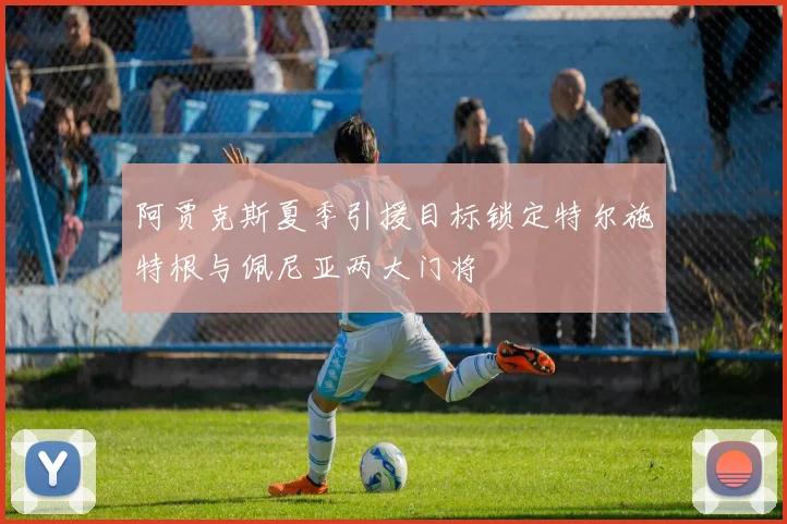 阿贾克斯夏季引援目标锁定特尔施特根与佩尼亚两大门将