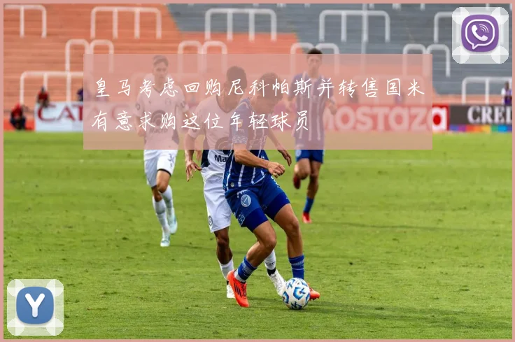 皇马考虑回购尼科帕斯并转售国米有意求购这位年轻球员