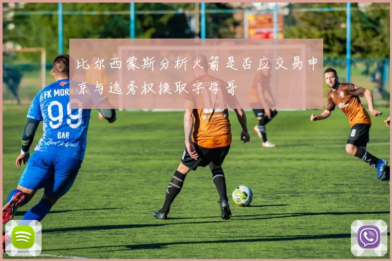 比尔西蒙斯分析火箭是否应交易申京与选秀权换取字母哥