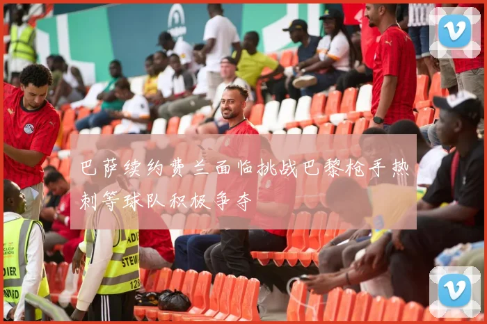 巴萨续约费兰面临挑战巴黎枪手热刺等球队积极争夺