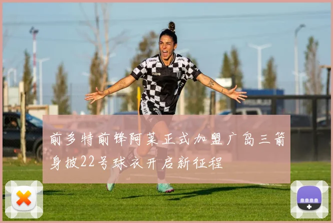 前多特前锋阿莱正式加盟广岛三箭身披22号球衣开启新征程