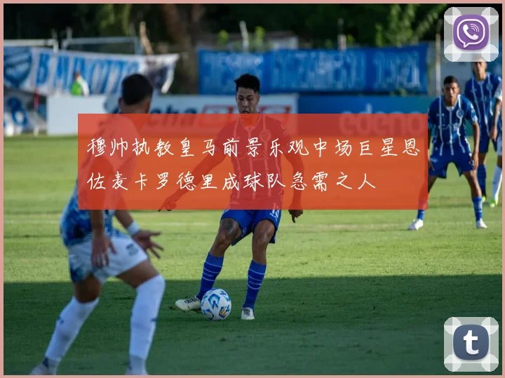 穆帅执教皇马前景乐观中场巨星恩佐麦卡罗德里成球队急需之人