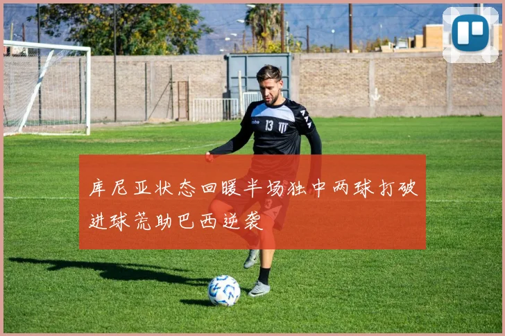 库尼亚状态回暖半场独中两球打破进球荒助巴西逆袭