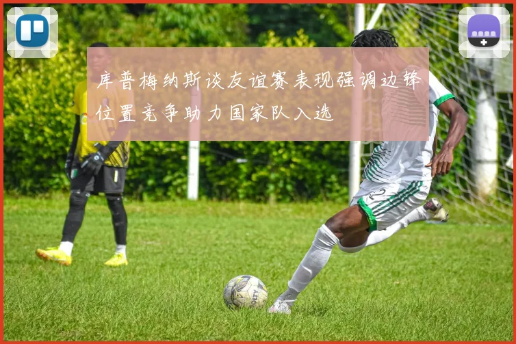 库普梅纳斯谈友谊赛表现强调边锋位置竞争助力国家队入选