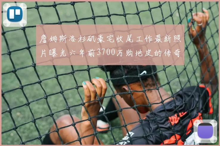 詹姆斯洛杉矶豪宅收尾工作最新照片曝光六年前3700万购地皮的传奇故事