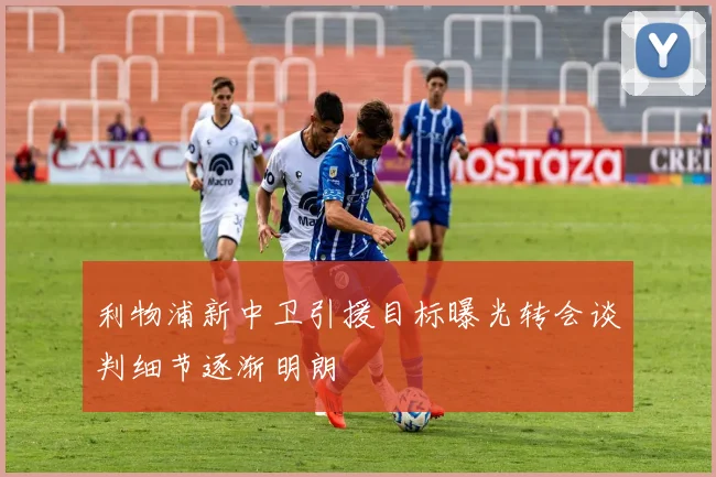 利物浦新中卫引援目标曝光转会谈判细节逐渐明朗
