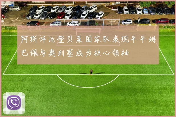 阿斯评论登贝莱国家队表现平平姆巴佩与奥利塞成为核心领袖