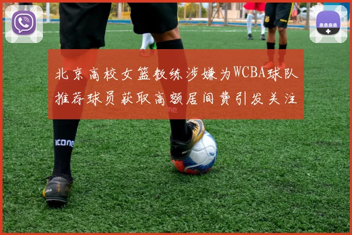 北京高校女篮教练涉嫌为WCBA球队推荐球员获取高额居间费引发关注