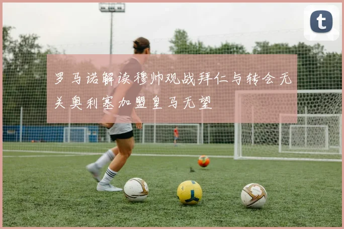罗马诺解读穆帅观战拜仁与转会无关奥利塞加盟皇马无望