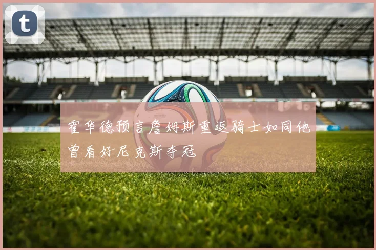 霍华德预言詹姆斯重返骑士如同他曾看好尼克斯夺冠