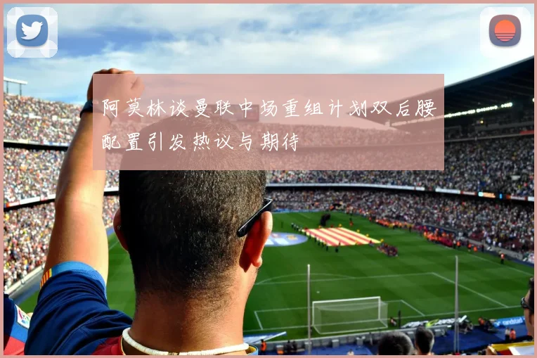 阿莫林谈曼联中场重组计划双后腰配置引发热议与期待