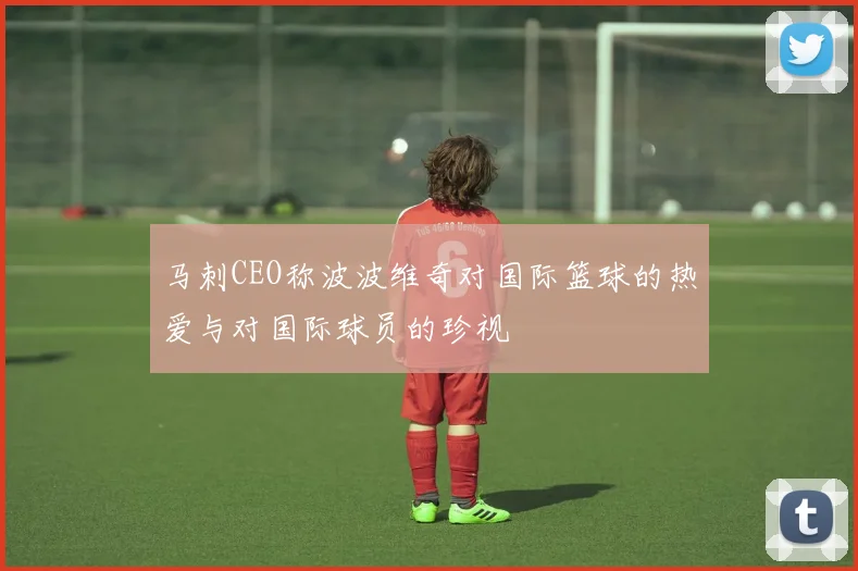 马刺CEO称波波维奇对国际篮球的热爱与对国际球员的珍视