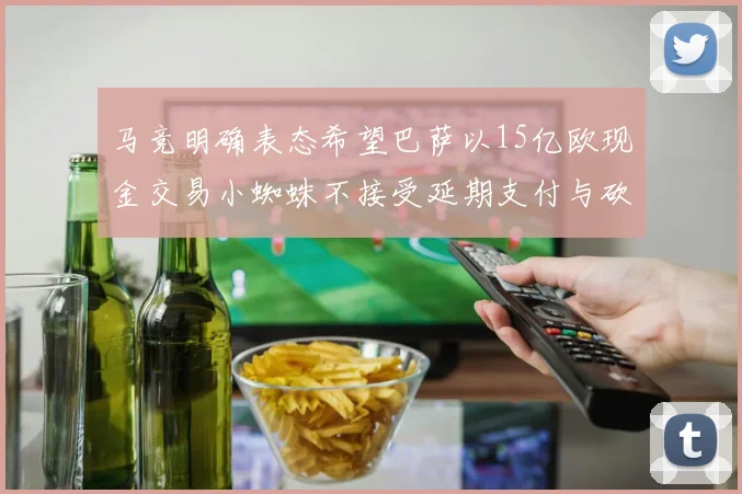 马竞明确表态希望巴萨以15亿欧现金交易小蜘蛛不接受延期支付与砍价