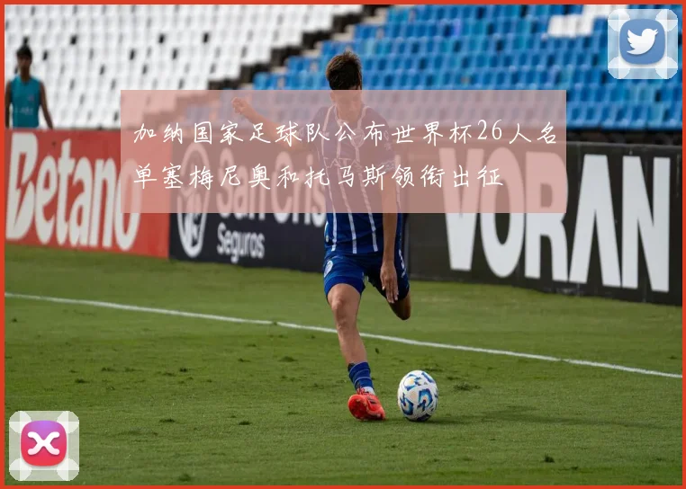 加纳国家足球队公布世界杯26人名单塞梅尼奥和托马斯领衔出征