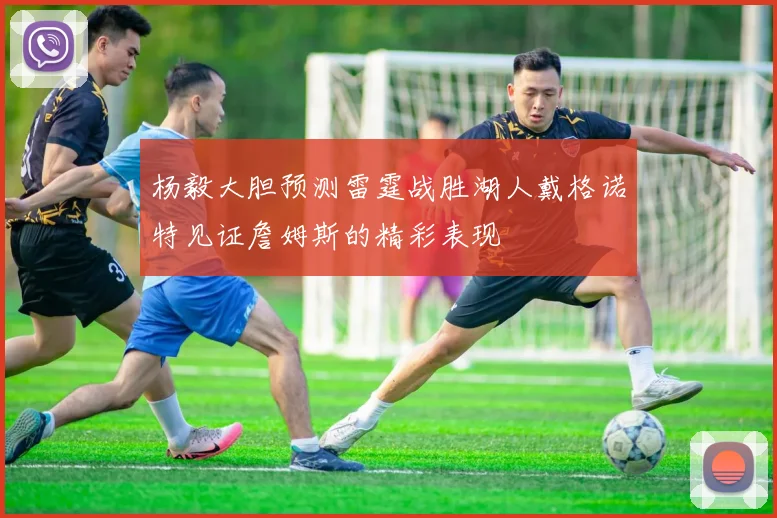 杨毅大胆预测雷霆战胜湖人戴格诺特见证詹姆斯的精彩表现