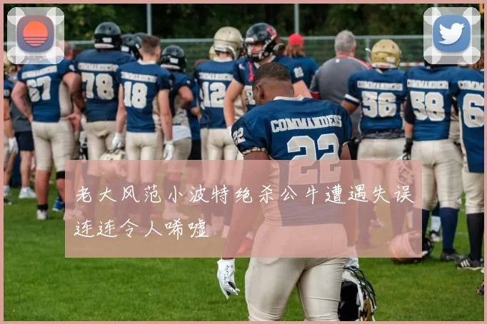 老大风范小波特绝杀公牛遭遇失误连连令人唏嘘