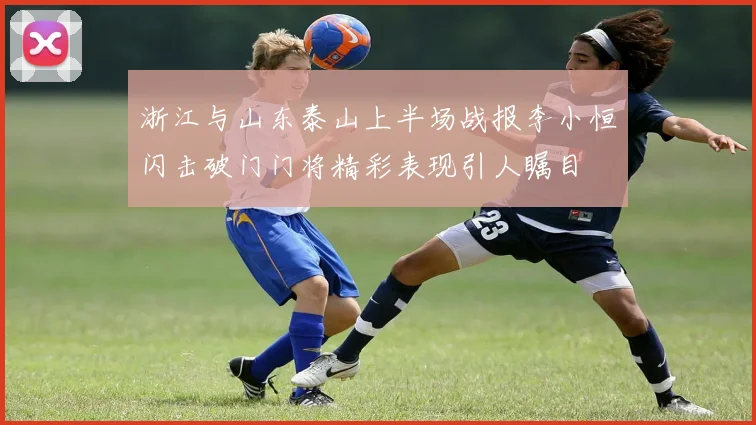 浙江与山东泰山上半场战报李小恒闪击破门门将精彩表现引人瞩目