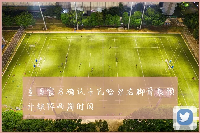 皇马官方确认卡瓦哈尔右脚骨裂预计缺阵两周时间