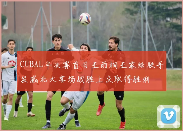 CUBAL半决赛首日王雨桐王家绘联手发威北大客场战胜上交取得胜利