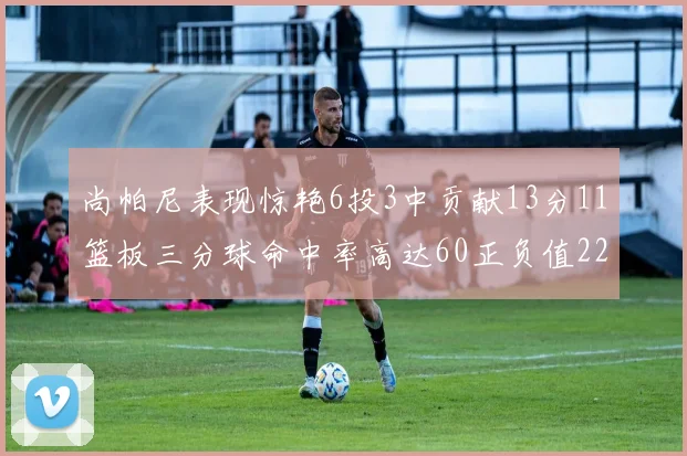 尚帕尼表现惊艳6投3中贡献13分11篮板三分球命中率高达60正负值22