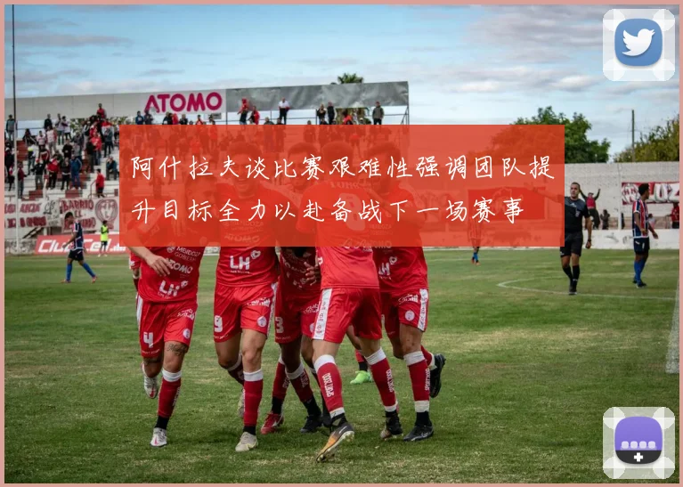 阿什拉夫谈比赛艰难性强调团队提升目标全力以赴备战下一场赛事