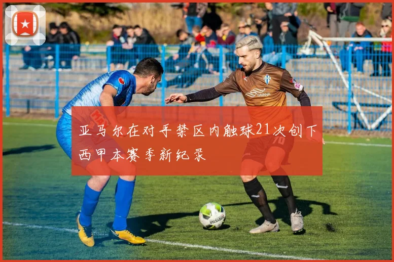 亚马尔在对手禁区内触球21次创下西甲本赛季新纪录