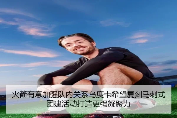 火箭有意加强队内关系乌度卡希望复刻马刺式团建活动打造更强凝聚力 - 188BET